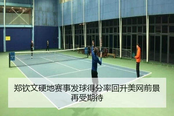 郑钦文硬地赛事发球得分率回升美网前景再受期待